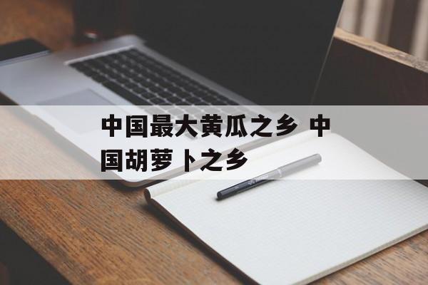 中国最大黄瓜之乡 中国胡萝卜之乡-第1张图片-
