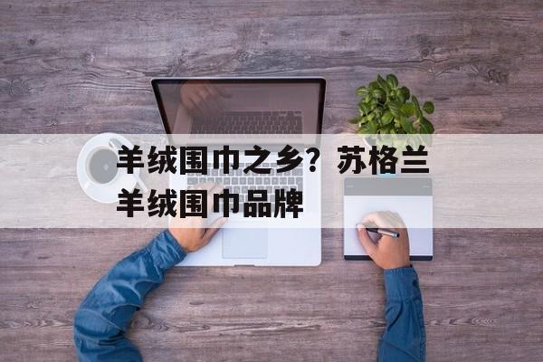 羊绒围巾之乡？苏格兰羊绒围巾品牌-第1张图片-