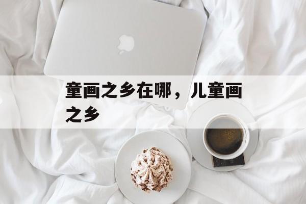 童画之乡在哪，儿童画之乡-第1张图片-