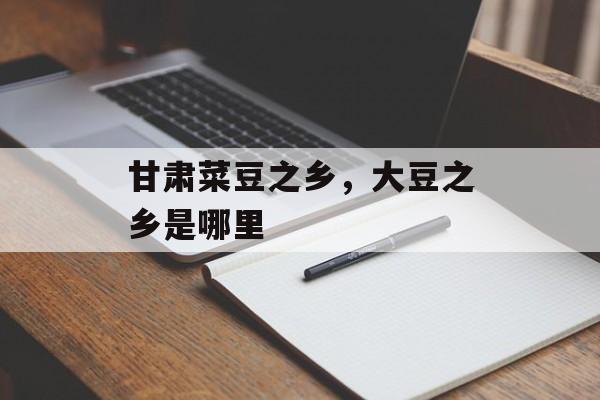 甘肃菜豆之乡，大豆之乡是哪里-第1张图片-