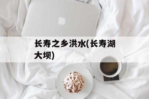 长寿之乡洪水(长寿湖大坝)-第1张图片-