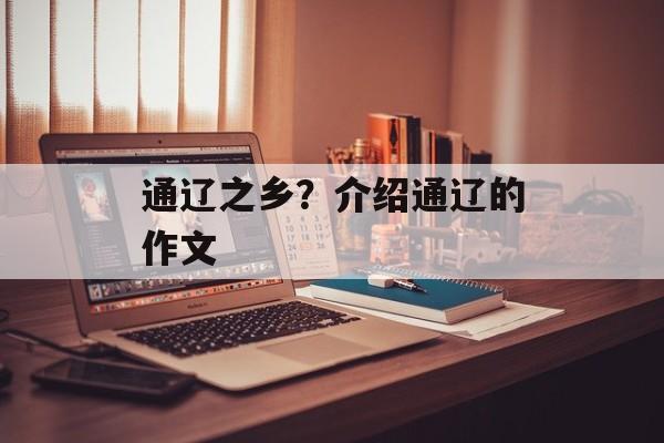 通辽之乡？介绍通辽的作文-第1张图片-