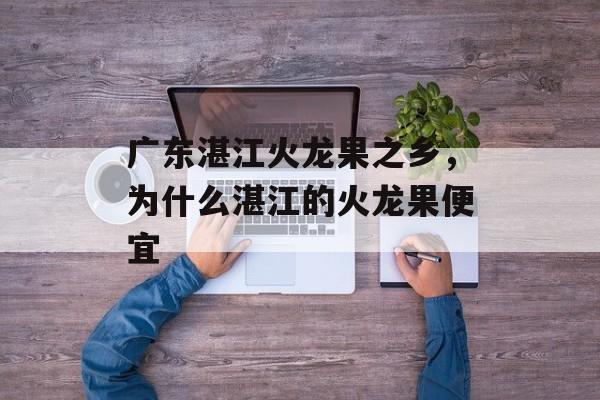 广东湛江火龙果之乡，为什么湛江的火龙果便宜-第1张图片-