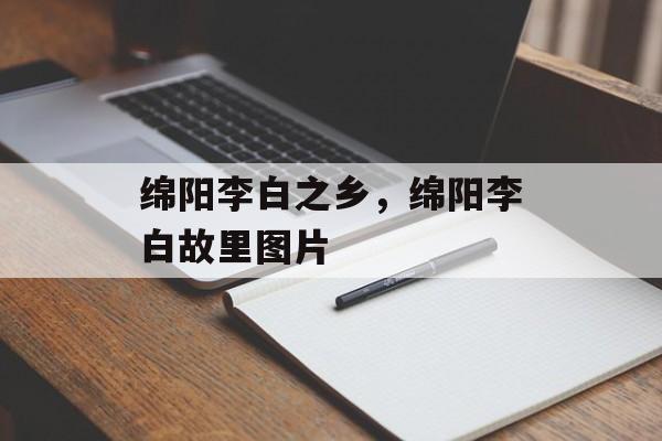 绵阳李白之乡，绵阳李白故里图片-第1张图片-