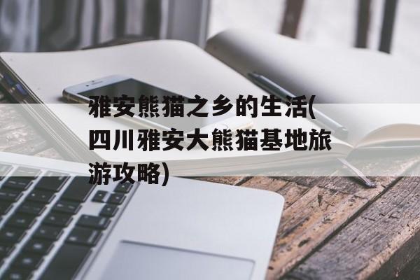 雅安熊猫之乡的生活(四川雅安大熊猫基地旅游攻略)-第1张图片-