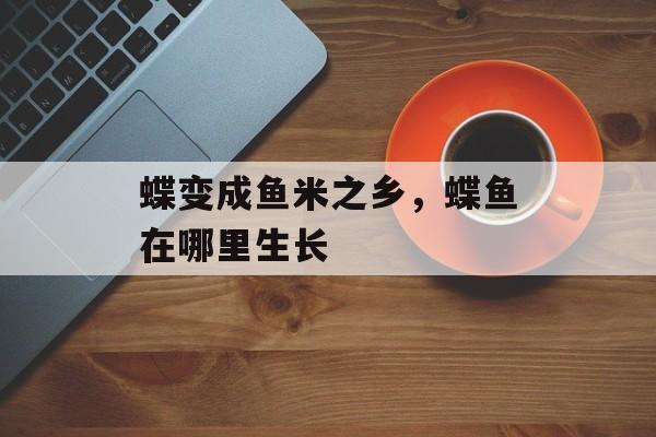 蝶变成鱼米之乡，蝶鱼在哪里生长-第1张图片-