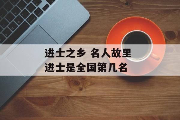 进士之乡 名人故里 进士是全国第几名-第1张图片-