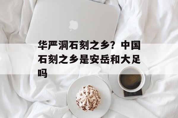 华严洞石刻之乡？中国石刻之乡是安岳和大足吗-第1张图片-