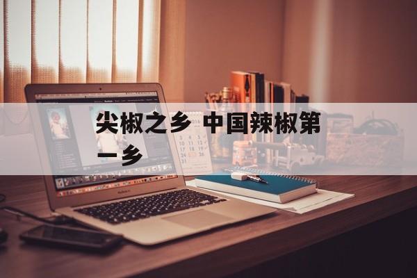 尖椒之乡 中国辣椒第一乡-第1张图片-