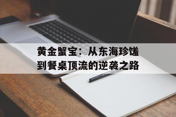 黄金蟹宝:从东海珍馐到餐桌顶流的逆袭之路-第1张图片- 黄金蟹宝:从东海珍馐到餐桌顶流的逆袭之路-第1张图片-