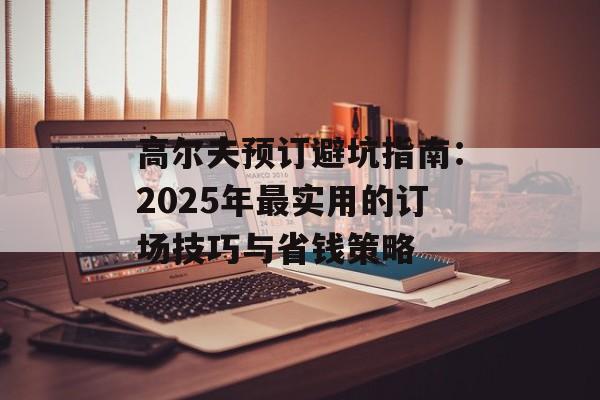 高尔夫预订避坑指南:2025年最实用的订场技巧与省钱策略-第1张图片- 高尔夫预订避坑指南:2025年最实用的订场技巧与省钱策略-第1张图片-