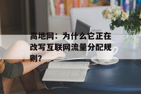 高地网:为什么它正在改写互联网流量分配规则?-第1张图片- 高地网:为什么它正在改写互联网流量分配规则?-第1张图片-