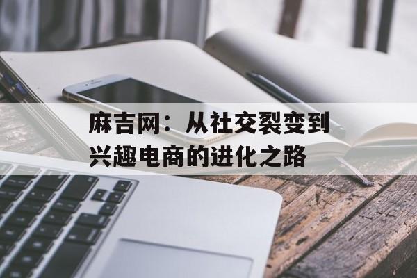 麻吉网:从社交裂变到兴趣电商的进化之路-第1张图片- 麻吉网:从社交裂变到兴趣电商的进化之路-第1张图片-