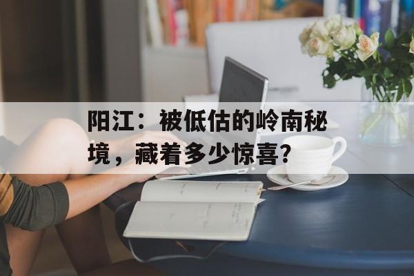 阳江:被低估的岭南秘境,藏着多少惊喜?-第1张图片- 阳江:被低估的岭南秘境,藏着多少惊喜?-第1张图片-