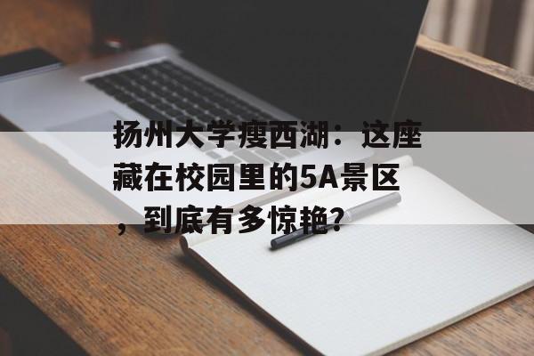 扬州大学瘦西湖:这座藏在校园里的5A景区,到底有多惊艳?-第1张图片- 扬州大学瘦西湖:这座藏在校园里的5A景区,到底有多惊艳?-第1张图片-
