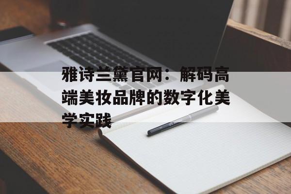 雅诗兰黛官网:解码高端美妆品牌的数字化美学实践-第1张图片- 雅诗兰黛官网:解码高端美妆品牌的数字化美学实践-第1张图片-