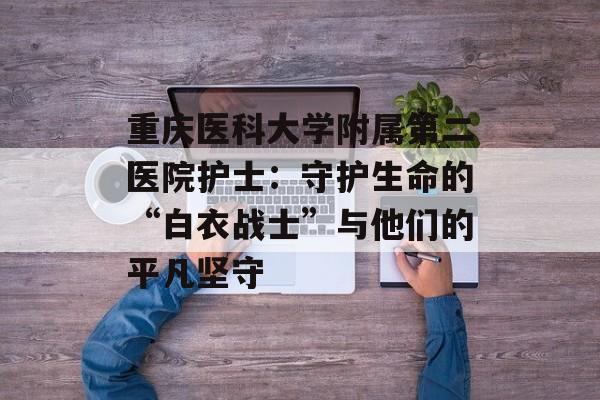 重庆医科大学附属第二医院护士:守护生命的“白衣战士”与他们的平凡坚守-第1张图片- 重庆医科大学附属第二医院护士:守护生命的“白衣战士”与他们的平凡坚守-第1张图片-