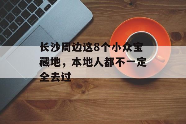 长沙周边这8个小众宝藏地,本地人都不一定全去过-第1张图片- 长沙周边这8个小众宝藏地,本地人都不一定全去过-第1张图片-