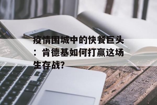 疫情围城中的快餐巨头:肯德基如何打赢这场生存战?-第1张图片- 疫情围城中的快餐巨头:肯德基如何打赢这场生存战?-第1张图片-