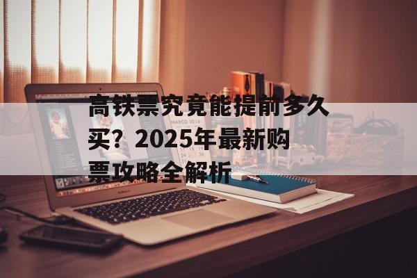 高铁票究竟能提前多久买?2025年最新购票攻略全解析-第1张图片- 高铁票究竟能提前多久买?2025年最新购票攻略全解析-第1张图片-