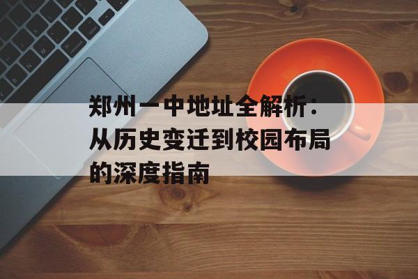 郑州一中地址全解析:从历史变迁到校园布局的深度指南-第1张图片- 郑州一中地址全解析:从历史变迁到校园布局的深度指南-第1张图片-