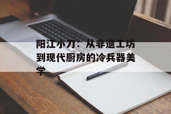 阳江小刀:从非遗工坊到现代厨房的冷兵器美学-第1张图片- 阳江小刀:从非遗工坊到现代厨房的冷兵器美学-第1张图片-