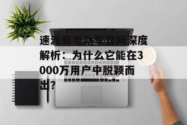 速派奇电动车官网深度解析:为什么它能在3000万用户中脱颖而出?-第1张图片- 速派奇电动车官网深度解析:为什么它能在3000万用户中脱颖而出?-第1张图片-
