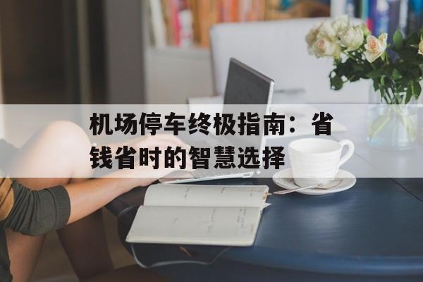 机场停车终极指南：省钱省时的智慧选择-第1张图片-
