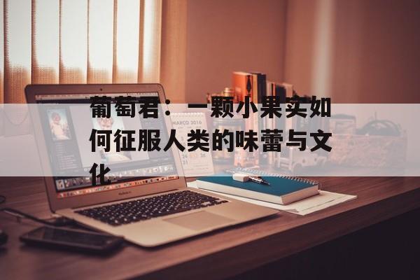 葡萄君:一颗小果实如何征服人类的味蕾与文化-第1张图片- 葡萄君:一颗小果实如何征服人类的味蕾与文化-第1张图片-