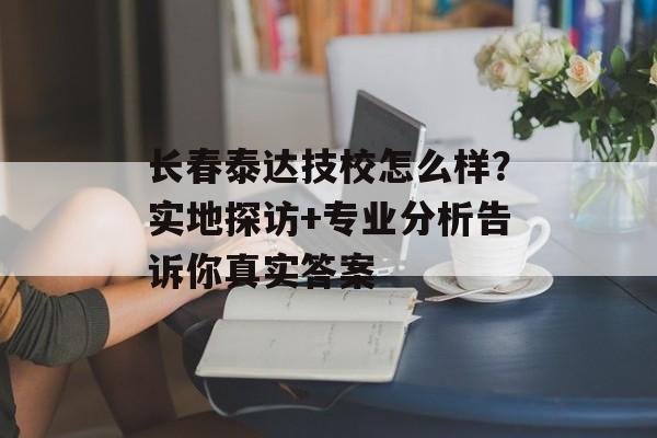 长春泰达技校怎么样?实地探访+专业分析告诉你真实答案-第1张图片- 长春泰达技校怎么样?实地探访+专业分析告诉你真实答案-第1张图片-