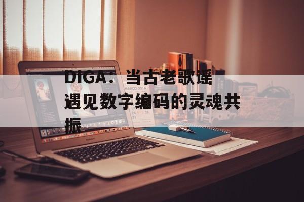 DIGA:当古老歌谣遇见数字编码的灵魂共振-第1张图片- DIGA:当古老歌谣遇见数字编码的灵魂共振-第1张图片-