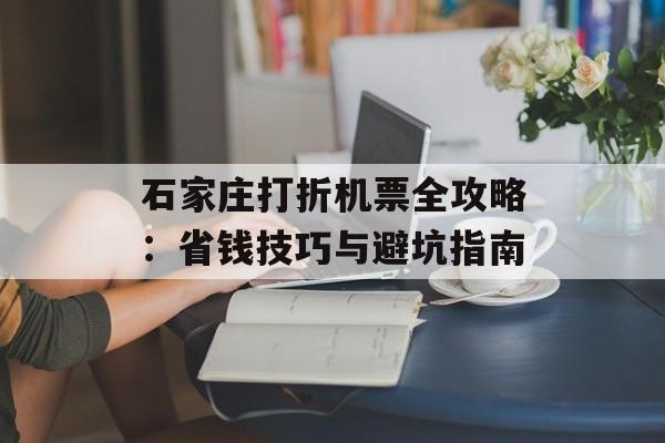 石家庄打折机票全攻略:省钱技巧与避坑指南-第1张图片- 石家庄打折机票全攻略:省钱技巧与避坑指南-第1张图片-