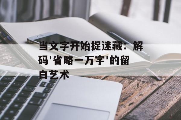 当文字开始捉迷藏:解码'省略一万字'的留白艺术-第1张图片- 当文字开始捉迷藏:解码'省略一万字'的留白艺术-第1张图片-