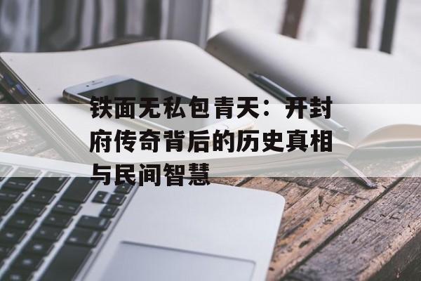 铁面无私包青天:开封府传奇背后的历史真相与民间智慧-第1张图片- 铁面无私包青天:开封府传奇背后的历史真相与民间智慧-第1张图片-