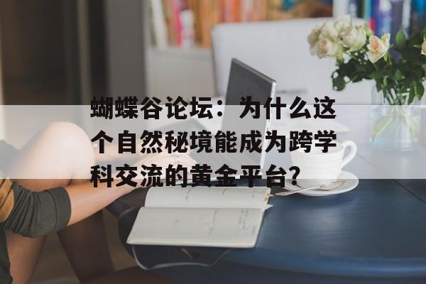 蝴蝶谷论坛:为什么这个自然秘境能成为跨学科交流的黄金平台?-第1张图片- 蝴蝶谷论坛:为什么这个自然秘境能成为跨学科交流的黄金平台?-第1张图片-