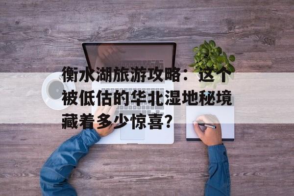 衡水湖旅游攻略:这个被低估的华北湿地秘境藏着多少惊喜?-第1张图片- 衡水湖旅游攻略:这个被低估的华北湿地秘境藏着多少惊喜?-第1张图片-