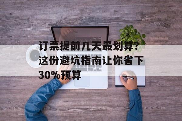 订票提前几天最划算?这份避坑指南让你省下30%预算-第1张图片- 订票提前几天最划算?这份避坑指南让你省下30%预算-第1张图片-