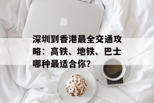 深圳到香港最全交通攻略:高铁、地铁、巴士哪种最适合你?-第1张图片- 深圳到香港最全交通攻略:高铁、地铁、巴士哪种最适合你?-第1张图片-