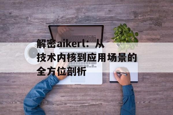 解密aikerl:从技术内核到应用场景的全方位剖析-第1张图片- 解密aikerl:从技术内核到应用场景的全方位剖析-第1张图片-