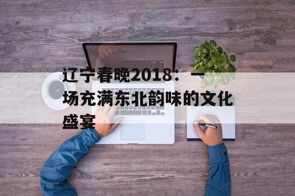 辽宁春晚2018:一场充满东北韵味的文化盛宴-第1张图片- 辽宁春晚2018:一场充满东北韵味的文化盛宴-第1张图片-