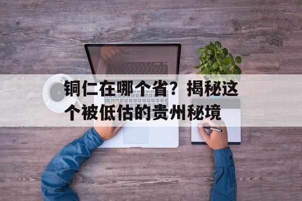 铜仁在哪个省?揭秘这个被低估的贵州秘境-第1张图片- 铜仁在哪个省?揭秘这个被低估的贵州秘境-第1张图片-