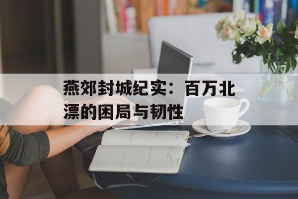 燕郊封城纪实:百万北漂的困局与韧性-第1张图片- 燕郊封城纪实:百万北漂的困局与韧性-第1张图片-