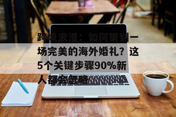 跨境浪漫:如何策划一场完美的海外婚礼?这5个关键步骤90%新人都会忽略-第1张图片- 跨境浪漫:如何策划一场完美的海外婚礼?这5个关键步骤90%新人都会忽略-第1张图片-