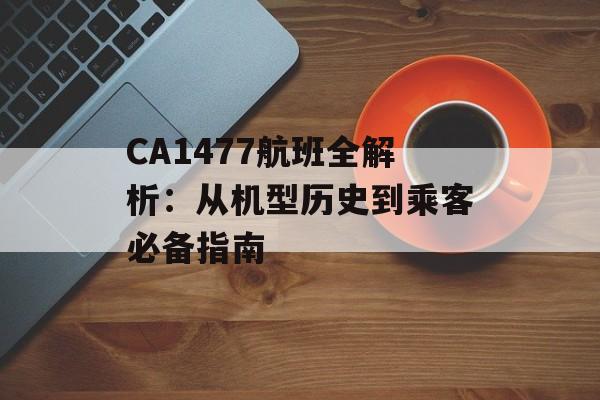 CA1477航班全解析:从机型历史到乘客必备指南-第1张图片- CA1477航班全解析:从机型历史到乘客必备指南-第1张图片-